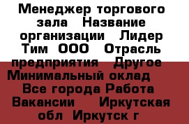 Менеджер торгового зала › Название организации ­ Лидер Тим, ООО › Отрасль предприятия ­ Другое › Минимальный оклад ­ 1 - Все города Работа » Вакансии   . Иркутская обл.,Иркутск г.